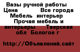 Вазы ручной работы › Цена ­ 7 000 - Все города Мебель, интерьер » Прочая мебель и интерьеры   . Тверская обл.,Бологое г.